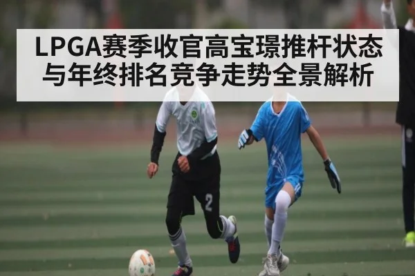 LPGA赛季收官高宝璟推杆状态与年终排名竞争走势全景解析