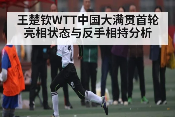 王楚钦WTT中国大满贯首轮亮相状态与反手相持分析