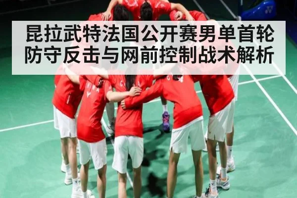 昆拉武特法国公开赛男单首轮防守反击与网前控制战术解析