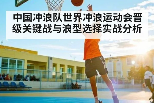 中国冲浪队世界冲浪运动会晋级关键战与浪型选择实战分析