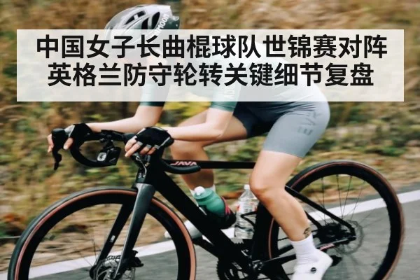 中国女子长曲棍球队世锦赛对阵英格兰防守轮转关键细节复盘