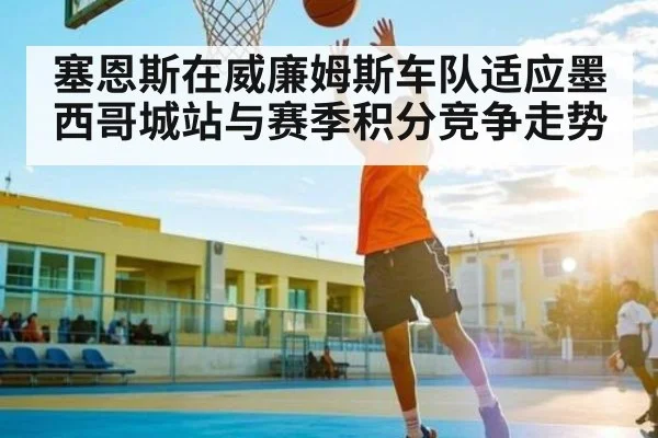 塞恩斯在威廉姆斯车队适应墨西哥城站与赛季积分竞争走势