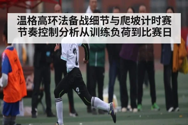 温格高环法备战细节与爬坡计时赛节奏控制分析从训练负荷到比赛日