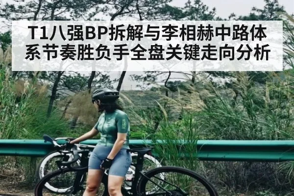 T1八强BP拆解与李相赫中路体系节奏胜负手全盘关键走向分析